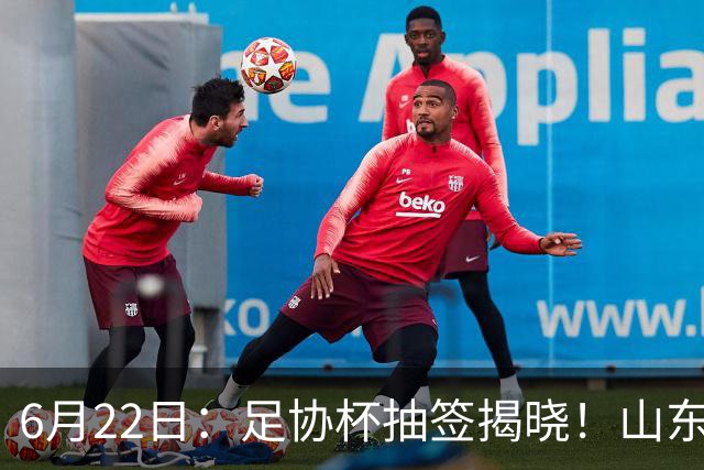 6月22日：足协杯抽签揭晓！山东泰山能否靠“神签”避开海港申花，逆袭卫冕？